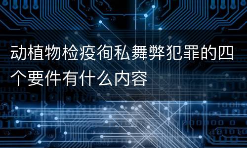 动植物检疫徇私舞弊犯罪的四个要件有什么内容