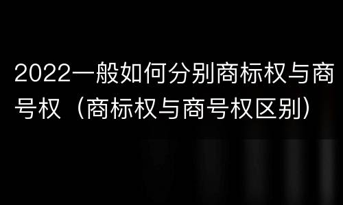 2022一般如何分别商标权与商号权（商标权与商号权区别）