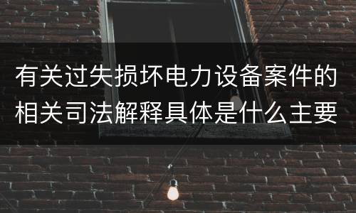 有关过失损坏电力设备案件的相关司法解释具体是什么主要规定
