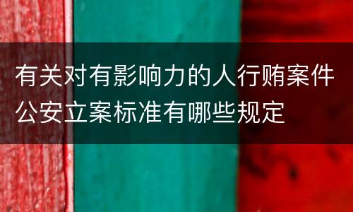 有关对有影响力的人行贿案件公安立案标准有哪些规定