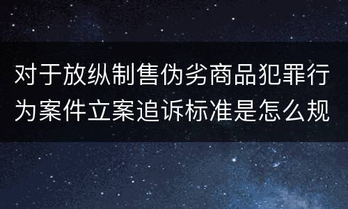 对于放纵制售伪劣商品犯罪行为案件立案追诉标准是怎么规定