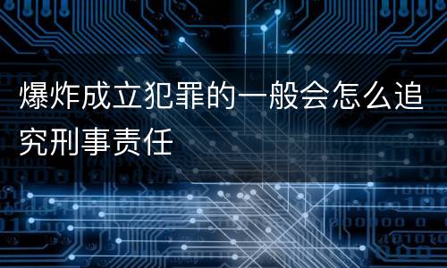 爆炸成立犯罪的一般会怎么追究刑事责任