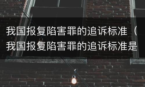我国报复陷害罪的追诉标准（我国报复陷害罪的追诉标准是什么）