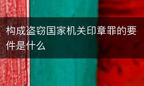 构成盗窃国家机关印章罪的要件是什么