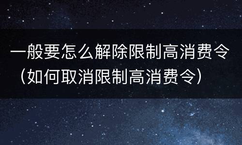 一般要怎么解除限制高消费令（如何取消限制高消费令）