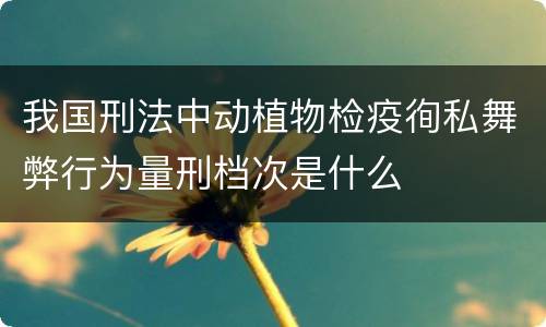 我国刑法中动植物检疫徇私舞弊行为量刑档次是什么