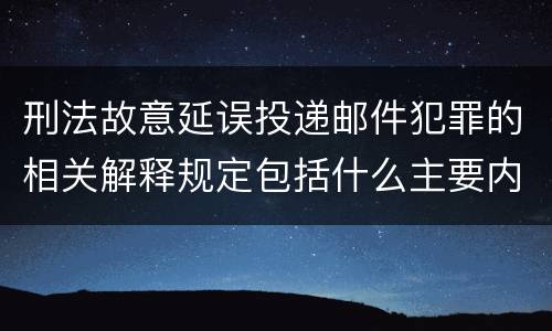 刑法故意延误投递邮件犯罪的相关解释规定包括什么主要内容