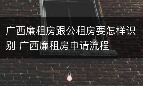 广西廉租房跟公租房要怎样识别 广西廉租房申请流程