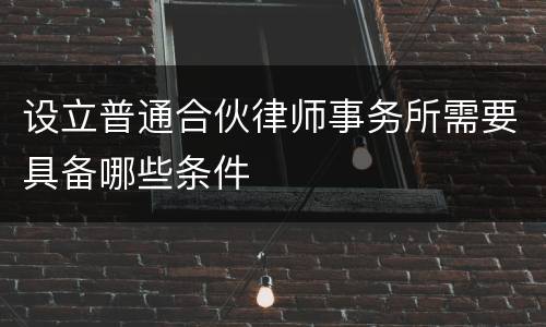 设立普通合伙律师事务所需要具备哪些条件