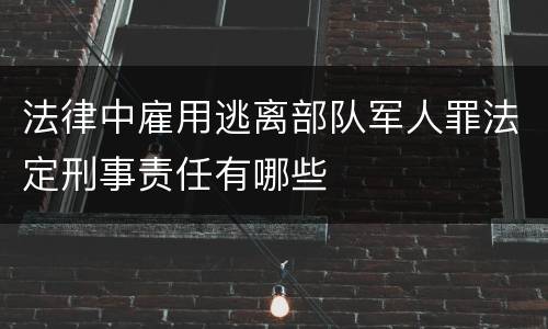 法律中雇用逃离部队军人罪法定刑事责任有哪些