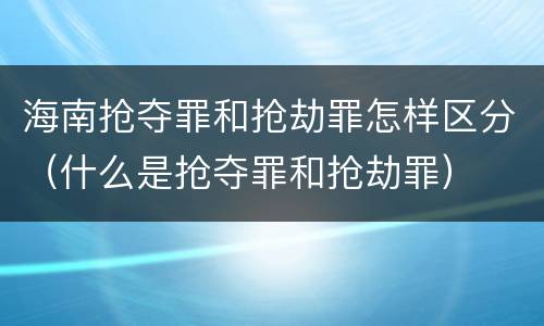 海南抢夺罪和抢劫罪怎样区分（什么是抢夺罪和抢劫罪）