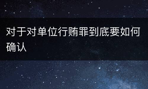 对于对单位行贿罪到底要如何确认