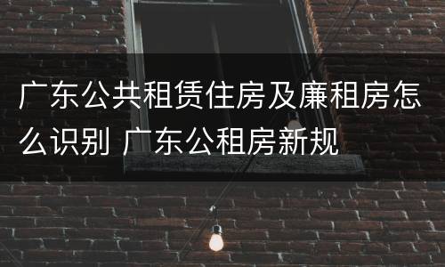 广东公共租赁住房及廉租房怎么识别 广东公租房新规