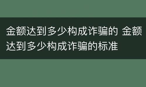金额达到多少构成诈骗的 金额达到多少构成诈骗的标准