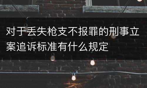 对于丢失枪支不报罪的刑事立案追诉标准有什么规定