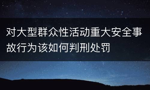 对大型群众性活动重大安全事故行为该如何判刑处罚