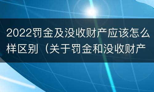 2022罚金及没收财产应该怎么样区别（关于罚金和没收财产的司法解释）