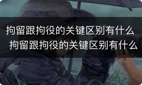 拘留跟拘役的关键区别有什么 拘留跟拘役的关键区别有什么区别呢