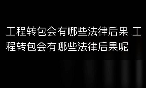 工程转包会有哪些法律后果 工程转包会有哪些法律后果呢