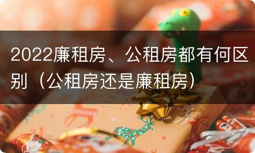 2022廉租房、公租房都有何区别（公租房还是廉租房）