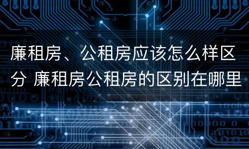 廉租房、公租房应该怎么样区分 廉租房公租房的区别在哪里