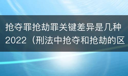 抢夺罪抢劫罪关键差异是几种2022（刑法中抢夺和抢劫的区别）