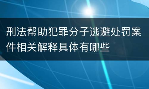 刑法帮助犯罪分子逃避处罚案件相关解释具体有哪些