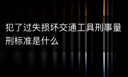 犯了过失损坏交通工具刑事量刑标准是什么