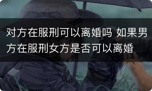 对方在服刑可以离婚吗 如果男方在服刑女方是否可以离婚