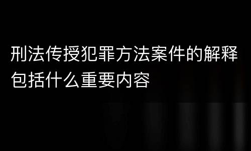 刑法传授犯罪方法案件的解释包括什么重要内容