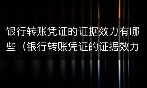 银行转账凭证的证据效力有哪些（银行转账凭证的证据效力有哪些要求）