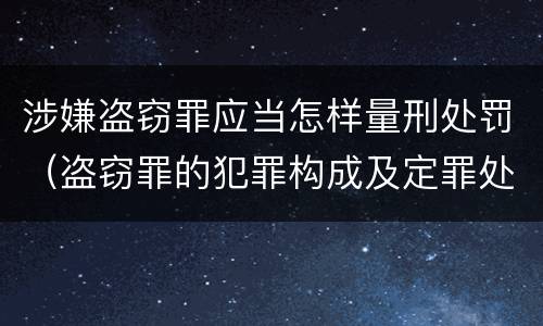 涉嫌盗窃罪应当怎样量刑处罚（盗窃罪的犯罪构成及定罪处罚）