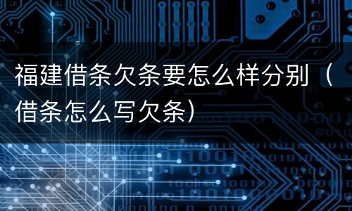 福建借条欠条要怎么样分别（借条怎么写欠条）