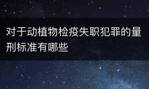 对于动植物检疫失职犯罪的量刑标准有哪些
