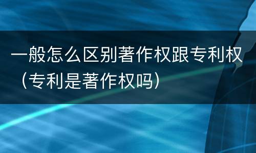 一般怎么区别著作权跟专利权（专利是著作权吗）
