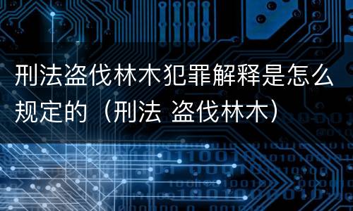 刑法盗伐林木犯罪解释是怎么规定的（刑法 盗伐林木）