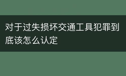 对于过失损坏交通工具犯罪到底该怎么认定