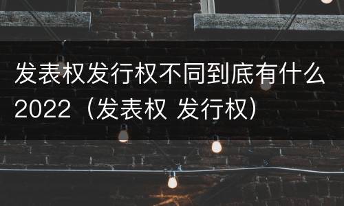发表权发行权不同到底有什么2022（发表权 发行权）
