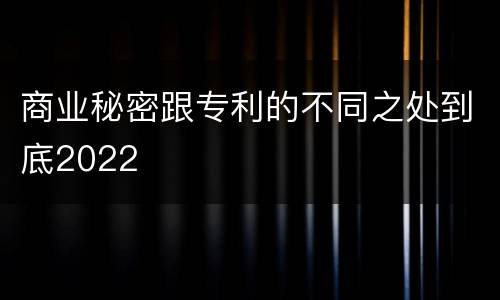 商业秘密跟专利的不同之处到底2022