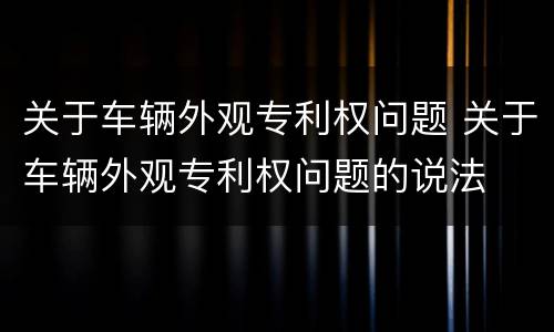 关于车辆外观专利权问题 关于车辆外观专利权问题的说法