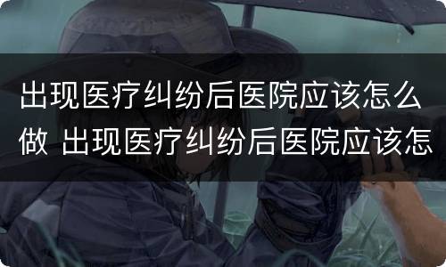 出现医疗纠纷后医院应该怎么做 出现医疗纠纷后医院应该怎么做处理