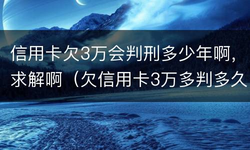 信用卡欠3万会判刑多少年啊，求解啊（欠信用卡3万多判多久）