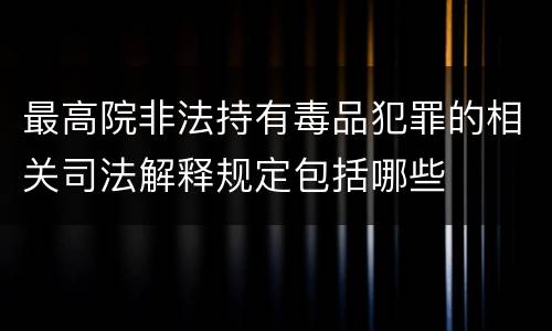 最高院非法持有毒品犯罪的相关司法解释规定包括哪些