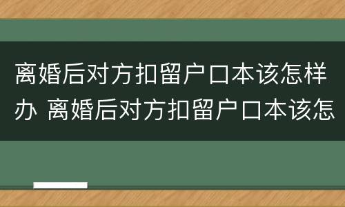 离婚后对方扣留户口本该怎样办 离婚后对方扣留户口本该怎样办理手续