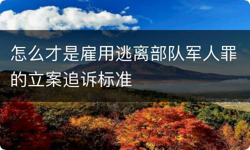 怎么才是雇用逃离部队军人罪的立案追诉标准