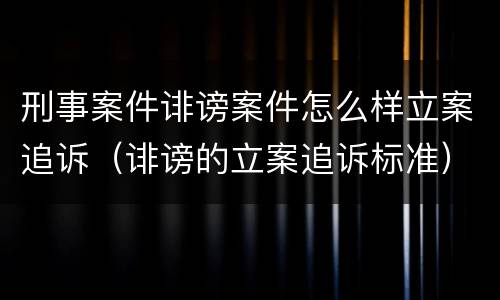 刑事案件诽谤案件怎么样立案追诉（诽谤的立案追诉标准）