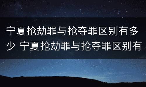 宁夏抢劫罪与抢夺罪区别有多少 宁夏抢劫罪与抢夺罪区别有多少种