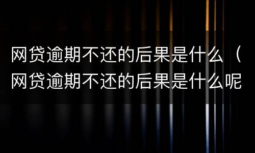 网贷逾期不还的后果是什么（网贷逾期不还的后果是什么呢）