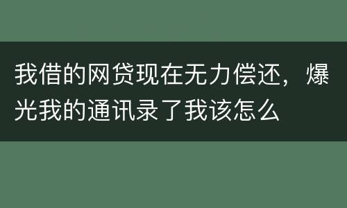 我借的网贷现在无力偿还，爆光我的通讯录了我该怎么