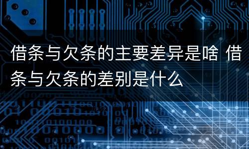 借条与欠条的主要差异是啥 借条与欠条的差别是什么